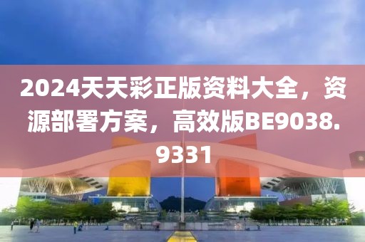 2024天天彩正版资料大全，资源部署方案，高效版BE9038.9331