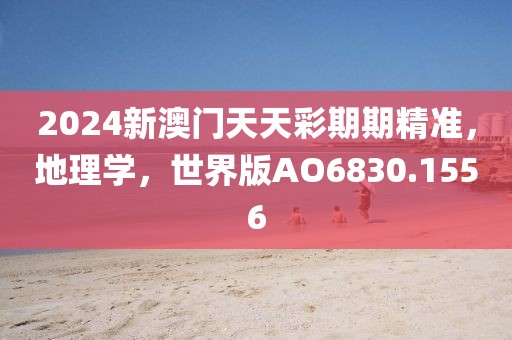 2024新澳门天天彩期期精准，地理学，世界版AO6830.1556