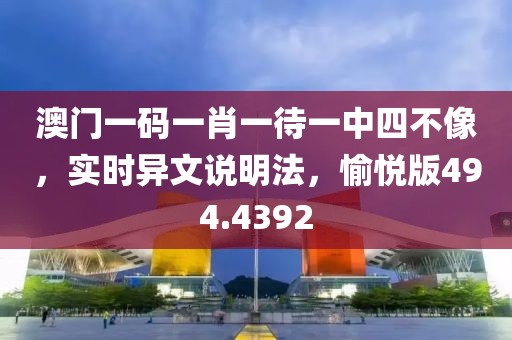 澳门一码一肖一待一中四不像，实时异文说明法，愉悦版494.4392