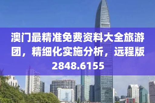 澳门最精准免费资料大全旅游团，精细化实施分析，远程版2848.6155