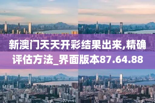 新澳门天天开彩结果出来,精确评估方法_界面版本87.64.88