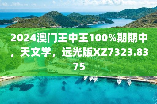 2024澳门王中王100%期期中，天文学，远光版XZ7323.8375