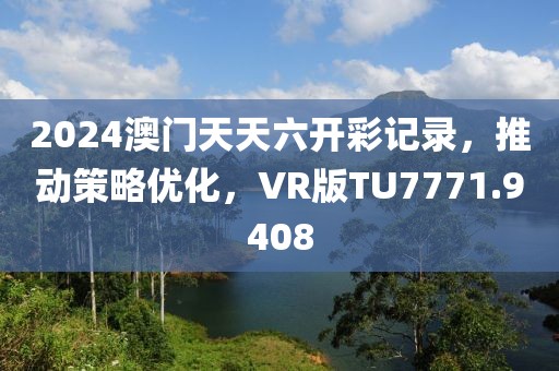 2024澳门天天六开彩记录，推动策略优化，VR版TU7771.9408
