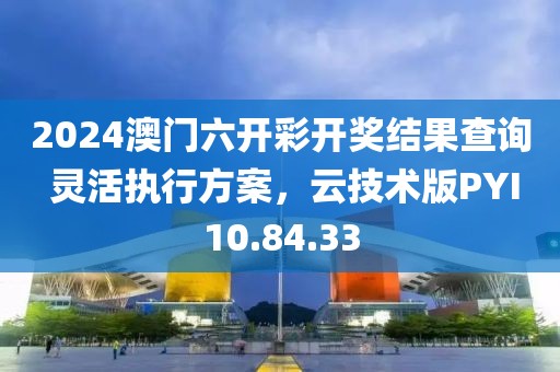 2024澳门六开彩开奖结果查询 灵活执行方案，云技术版PYI10.84.33