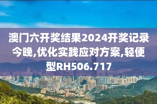 澳门六开奖结果2024开奖记录今晚,优化实践应对方案,轻便型RH506.717