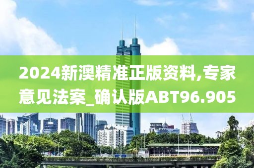 2024新澳精准正版资料,专家意见法案_确认版ABT96.905