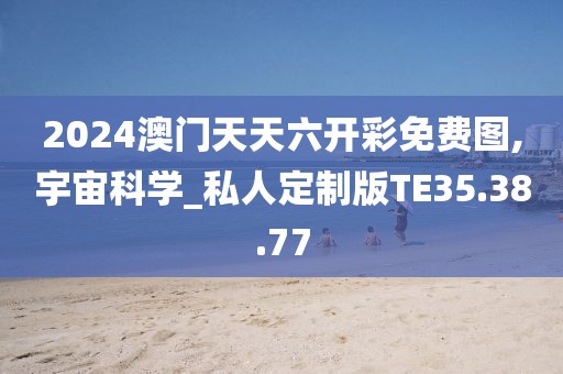 2024澳门天天六开彩免费图,宇宙科学_私人定制版TE35.38.77