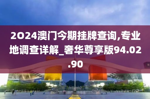 2O24澳门今期挂牌查询,专业地调查详解_奢华尊享版94.02.90