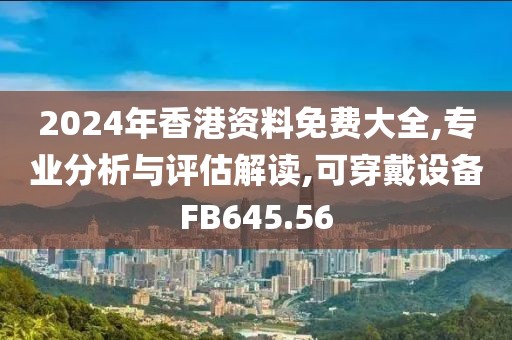 2024年香港资料免费大全,专业分析与评估解读,可穿戴设备FB645.56