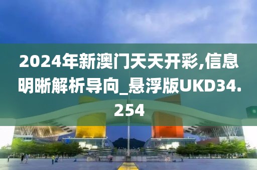 2024年新澳门天天开彩,信息明晰解析导向_悬浮版UKD34.254