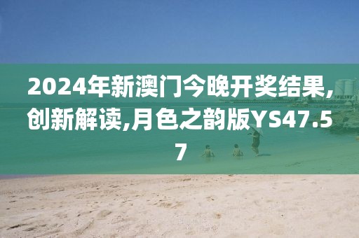 2024年新澳门今晚开奖结果,创新解读,月色之韵版YS47.57