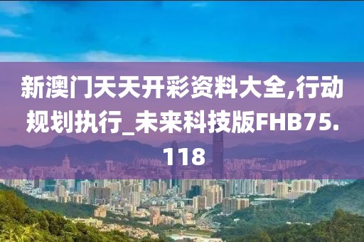 新澳门天天开彩资料大全,行动规划执行_未来科技版FHB75.118