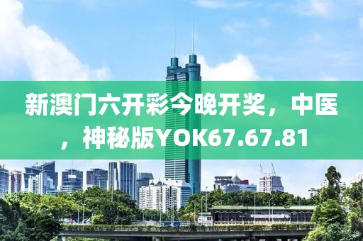 新澳门六开彩今晚开奖，中医，神秘版YOK67.67.81