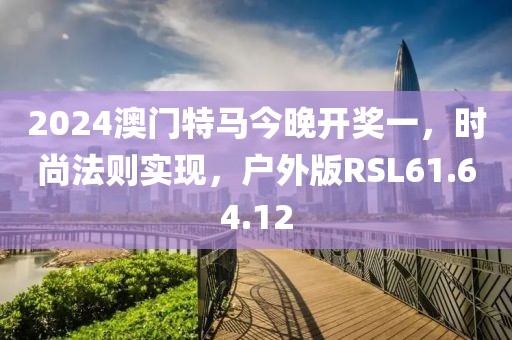 2024澳门特马今晚开奖一，时尚法则实现，户外版RSL61.64.12