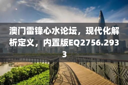 澳门雷锋心水论坛，现代化解析定义，内置版EQ2756.2933