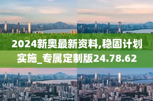 2024新奥最新资料,稳固计划实施_专属定制版24.78.62