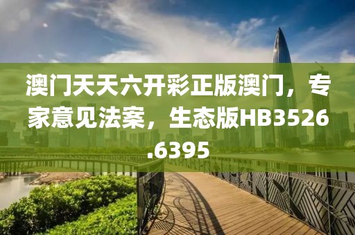 澳门天天六开彩正版澳门，专家意见法案，生态版HB3526.6395
