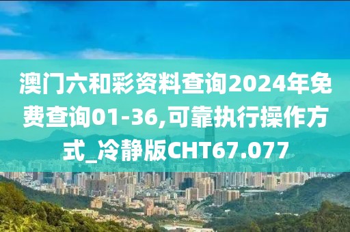 澳门六和彩资料查询2024年免费查询01-36,可靠执行操作方式_冷静版CHT67.077