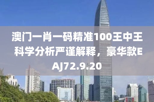 澳门一肖一码精准100王中王 科学分析严谨解释，豪华款EAJ72.9.20