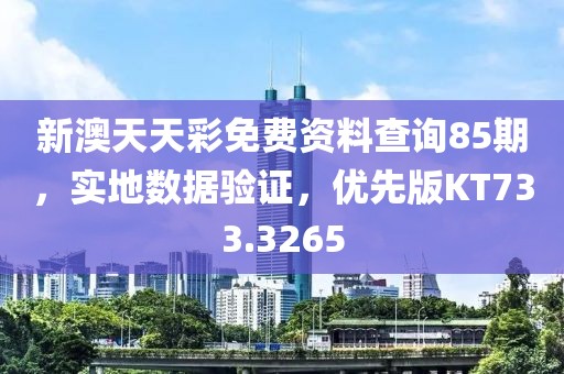 新澳天天彩免费资料查询85期，实地数据验证，优先版KT733.3265