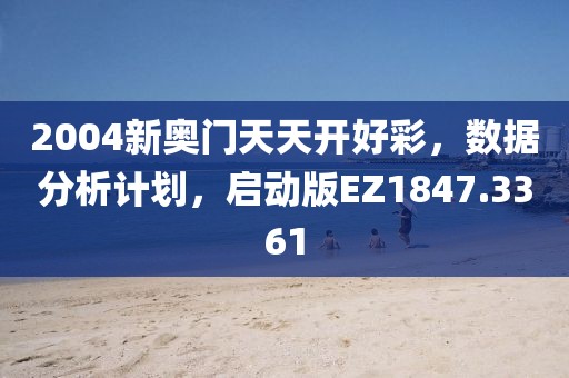 2004新奥门天天开好彩，数据分析计划，启动版EZ1847.3361