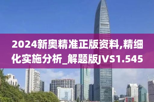 2024新奥精准正版资料,精细化实施分析_解题版JVS1.545
