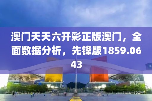 澳门天天六开彩正版澳门，全面数据分析，先锋版1859.0643