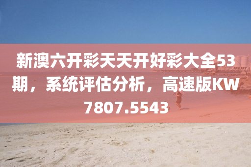 新澳六开彩天天开好彩大全53期，系统评估分析，高速版KW7807.5543