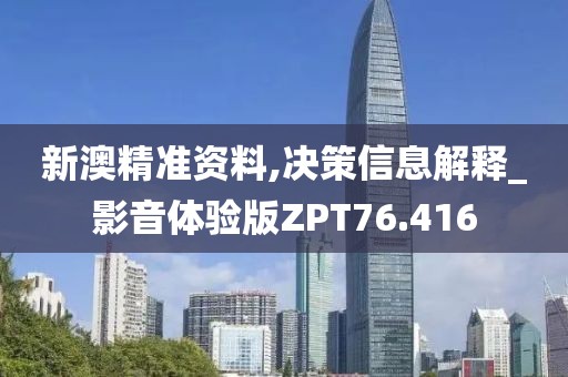 新澳精准资料,决策信息解释_影音体验版ZPT76.416