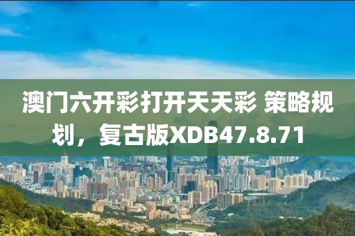 澳门六开彩打开天天彩 策略规划，复古版XDB47.8.71