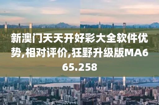 新澳门天天开好彩大全软件优势,相对评价,狂野升级版MA665.258