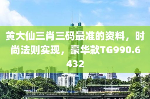 黄大仙三肖三码最准的资料，时尚法则实现，豪华款TG990.6432