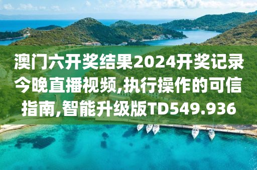 澳门六开奖结果2024开奖记录今晚直播视频,执行操作的可信指南,智能升级版TD549.936
