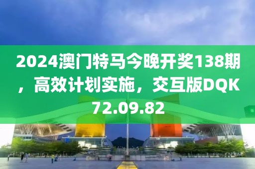 2024澳门特马今晚开奖138期，高效计划实施，交互版DQK72.09.82