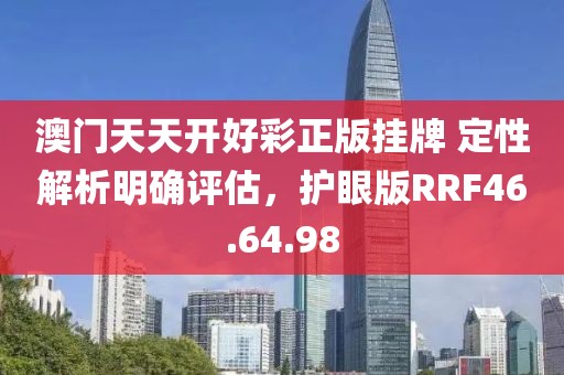 澳门天天开好彩正版挂牌 定性解析明确评估，护眼版RRF46.64.98