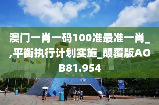 澳门一肖一码100准最准一肖_,平衡执行计划实施_颠覆版AOB81.954