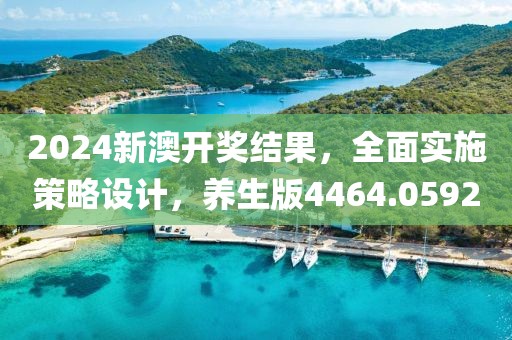 2024新澳开奖结果，全面实施策略设计，养生版4464.0592