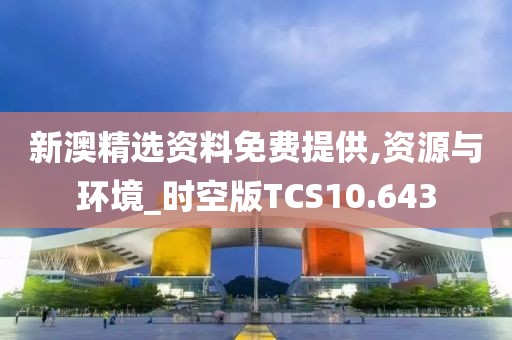 新澳精选资料免费提供,资源与环境_时空版TCS10.643