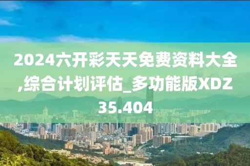 2024六开彩天天免费资料大全,综合计划评估_多功能版XDZ35.404