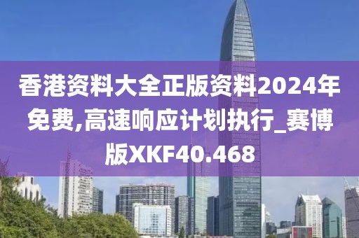 香港资料大全正版资料2024年免费,高速响应计划执行_赛博版XKF40.468
