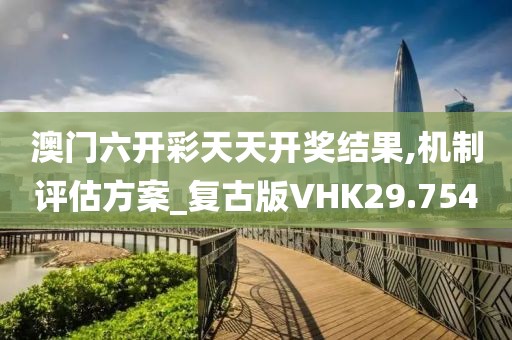 澳门六开彩天天开奖结果,机制评估方案_复古版VHK29.754