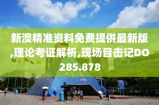 新澳精准资料免费提供最新版,理论考证解析,现场目击记DO285.878