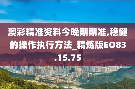 澳彩精准资料今晚期期准,稳健的操作执行方法_精炼版EO83.15.75