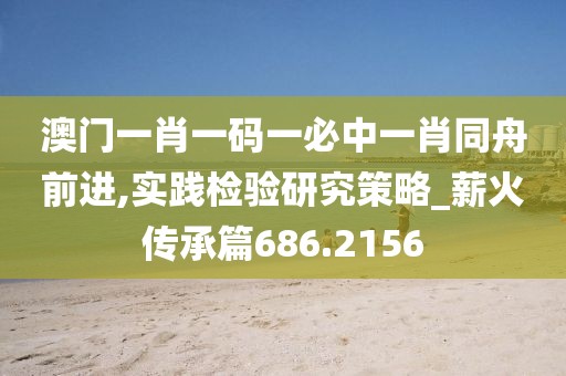 澳门一肖一码一必中一肖同舟前进,实践检验研究策略_薪火传承篇686.2156