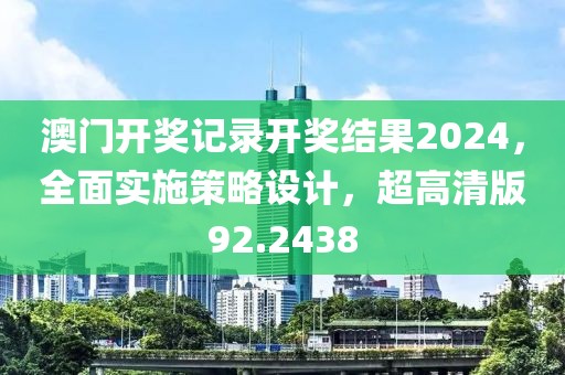 澳门开奖记录开奖结果2024，全面实施策略设计，超高清版92.2438