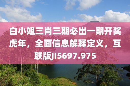 白小姐三肖三期必出一期开奖虎年，全面信息解释定义，互联版JI5697.975
