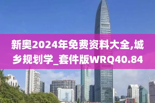 新奥2024年免费资料大全,城乡规划学_套件版WRQ40.84
