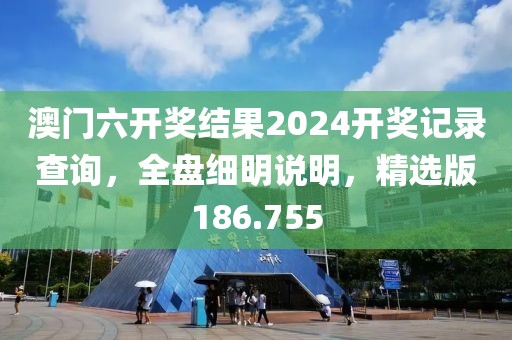 澳门六开奖结果2024开奖记录查询，全盘细明说明，精选版186.755