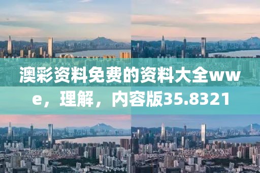 澳彩资料免费的资料大全wwe，理解，内容版35.8321
