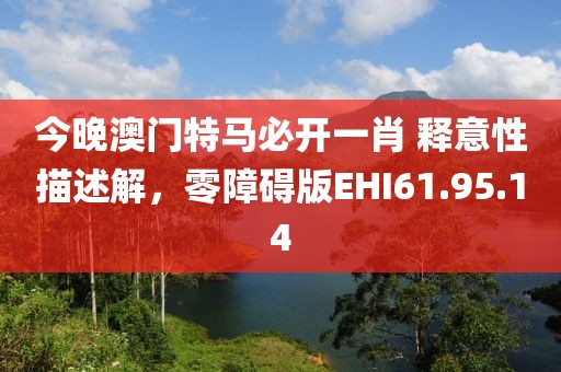 今晚澳门特马必开一肖 释意性描述解，零障碍版EHI61.95.14